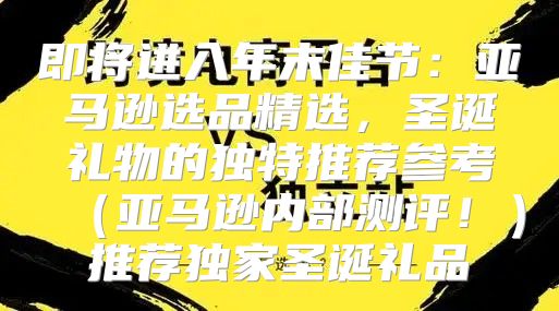 即将进入年末佳节：亚马逊选品精选，圣诞礼物的独特推荐参考亚马逊内部测评！推荐独家圣诞礼品