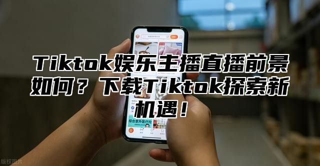 Tiktok娱乐主播直播前景如何？下载Tiktok探索新机遇！