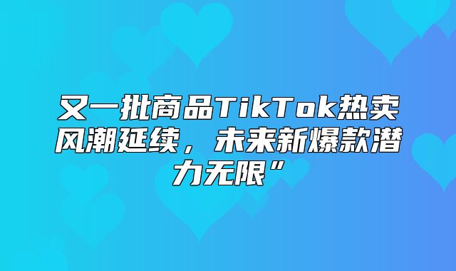 又一批商品TikTok热卖风潮延续，未来新爆款潜力无限”