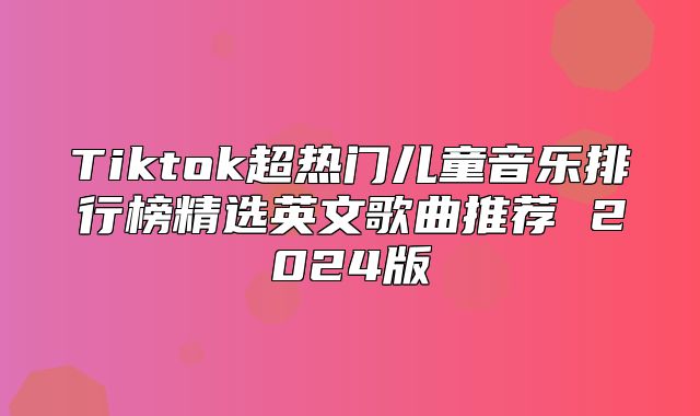 Tiktok超热门儿童音乐排行榜精选英文歌曲推荐 2025版