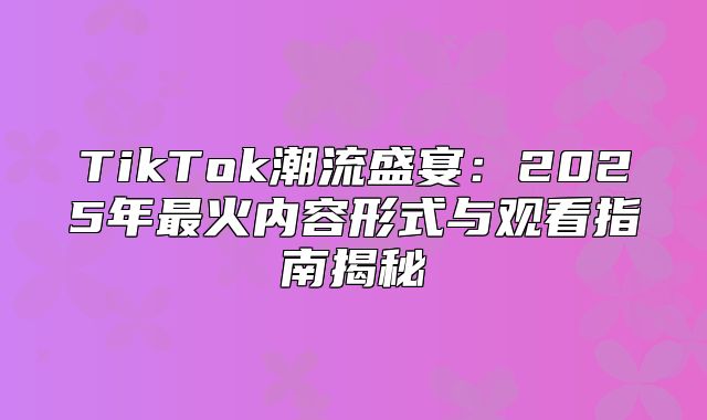 TikTok潮流盛宴：2025年最火内容形式与观看指南揭秘