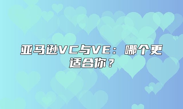 亚马逊VC与VE：哪个更适合你？