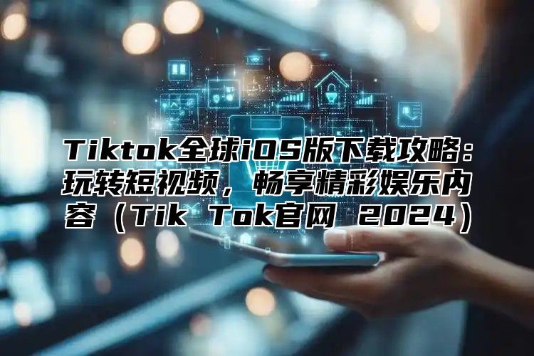 Tiktok全球iOS版下载攻略：玩转短视频，畅享精彩娱乐内容Tik Tok官网 2025