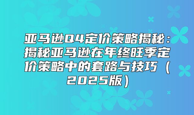 亚马逊Q4定价策略揭秘：揭秘亚马逊在年终旺季定价策略中的套路与技巧2025版
