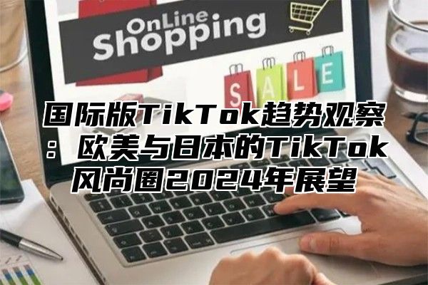 国际版TikTok趋势观察：欧美与日本的TikTok风尚圈2025年展望