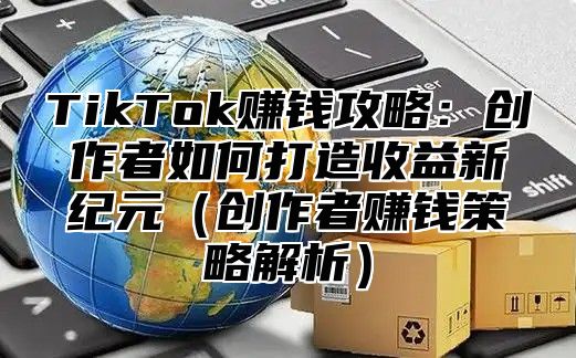 TikTok赚钱攻略：创作者如何打造收益新纪元创作者赚钱策略解析