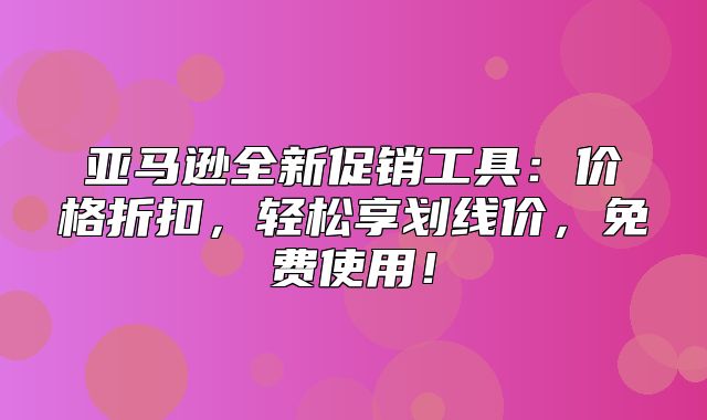 亚马逊全新促销工具：价格折扣，轻松享划线价，免费使用！