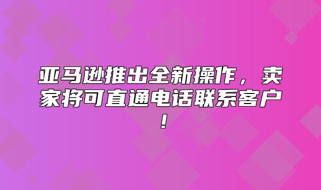 亚马逊推出全新操作，卖家将可直通电话联系客户！