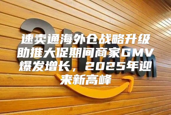 速卖通海外仓战略升级助推大促期间商家GMV爆发增长，2025年迎来新高峰