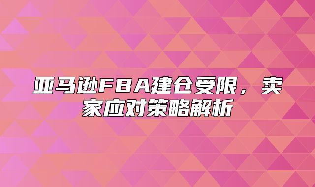 亚马逊FBA建仓受限，卖家应对策略解析