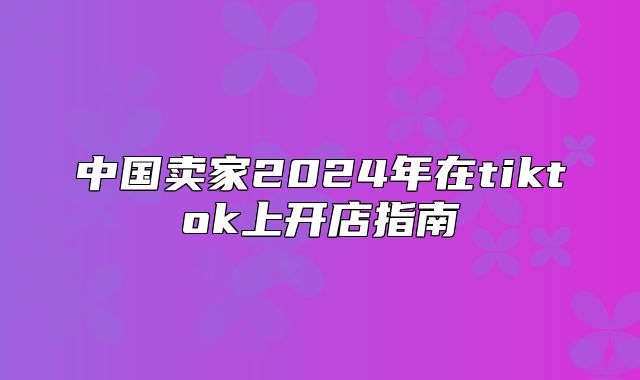 中国卖家2025年在tiktok上开店指南