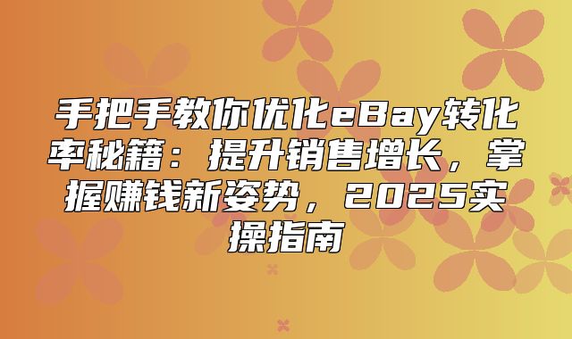 手把手教你优化eBay转化率秘籍：提升销售增长，掌握赚钱新姿势，2025实操指南