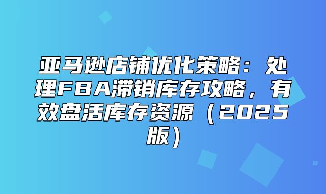 亚马逊店铺优化策略：处理FBA滞销库存攻略，有效盘活库存资源2025版