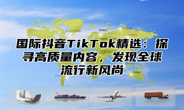 国际抖音TikTok精选：探寻高质量内容，发现全球流行新风尚