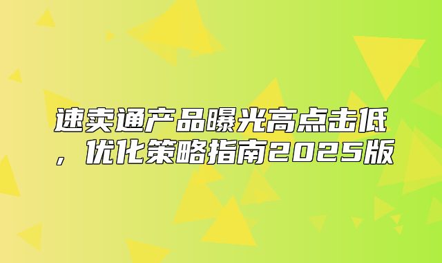 速卖通产品曝光高点击低，优化策略指南2025版