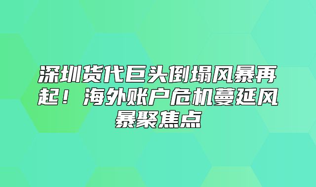 深圳货代巨头倒塌风暴再起！海外账户危机蔓延风暴聚焦点