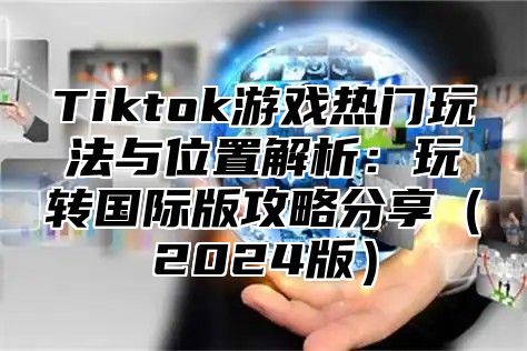 Tiktok游戏热门玩法与位置解析：玩转国际版攻略分享2025版