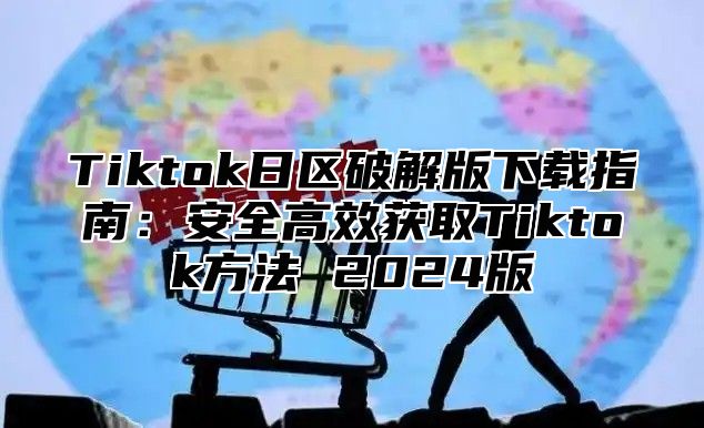 Tiktok日区破解版下载指南：安全高效获取Tiktok方法 2025版