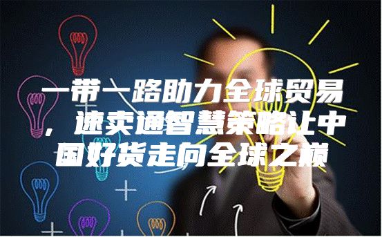 一带一路助力全球贸易，速卖通智慧策略让中国好货走向全球之巅