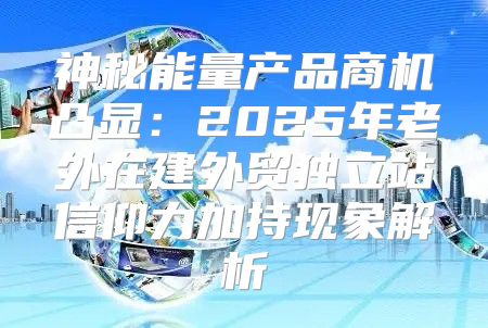 神秘能量产品商机凸显：2025年老外在建外贸独立站信仰力加持现象解析