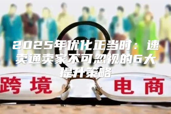 2025年优化正当时：速卖通卖家不可忽视的6大提升策略