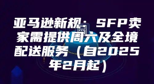 亚马逊新规：SFP卖家需提供周六及全境配送服务自2025年2月起