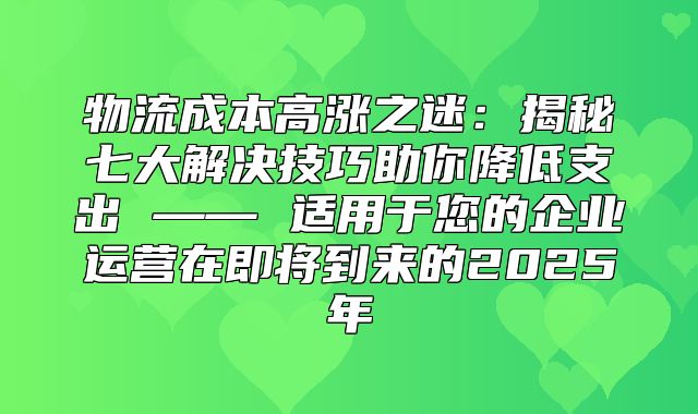 物流成本高涨之迷：揭秘七大解决技巧助你降低支出 —— 适用于您的企业运营在即将到来的2025年