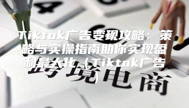 Tiktok广告变现攻略：策略与实操指南助你实现盈利最大化Tiktok广告