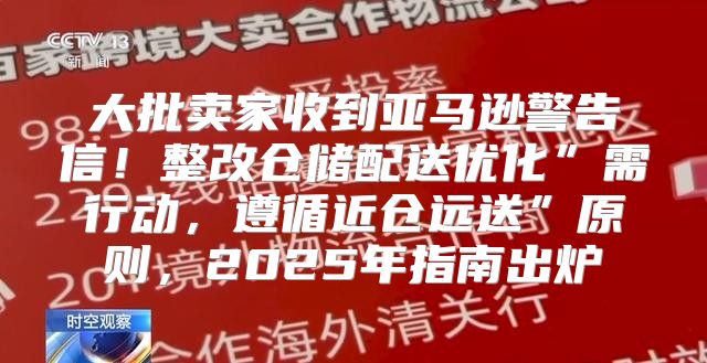 大批卖家收到亚马逊警告信！整改仓储配送优化”需行动，遵循近仓远送”原则，2025年指南出炉