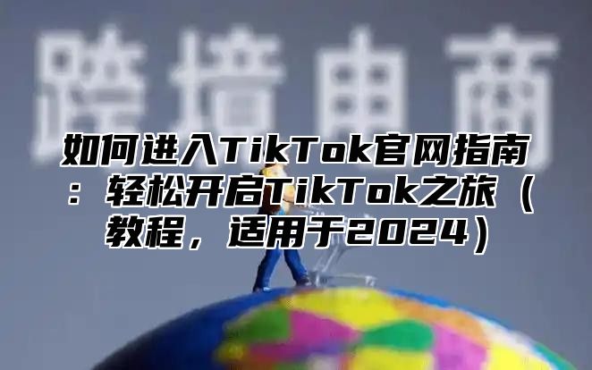 如何进入TikTok官网指南：轻松开启TikTok之旅教程，适用于2025