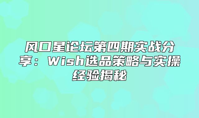 风口星论坛第四期实战分享：Wish选品策略与实操经验揭秘