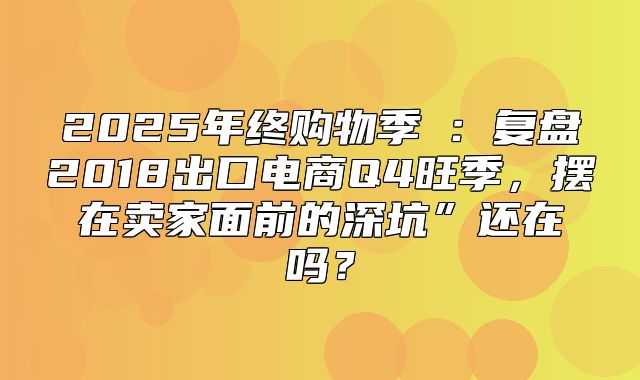 2025年终购物季①：复盘2018出口电商Q4旺季，摆在卖家面前的深坑”还在吗？