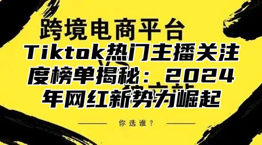 Tiktok热门主播关注度榜单揭秘：2025年网红新势力崛起