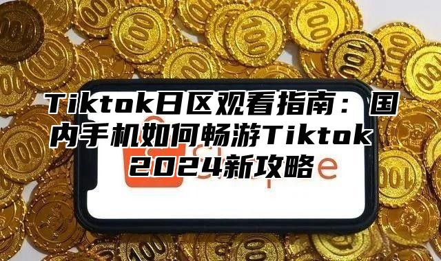 Tiktok日区观看指南：国内手机如何畅游Tiktok 2025新攻略