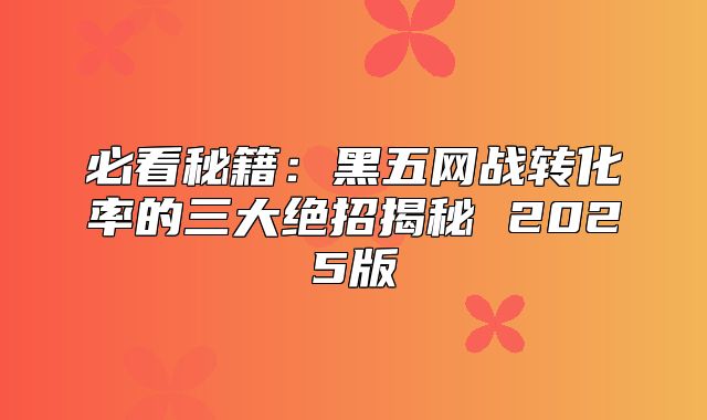 必看秘籍：黑五网战转化率的三大绝招揭秘 2025版