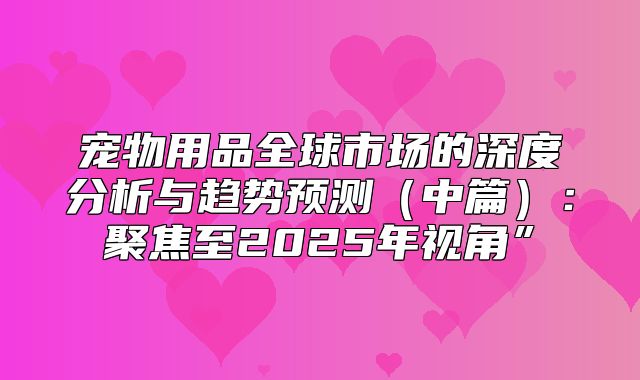 宠物用品全球市场的深度分析与趋势预测中篇：聚焦至2025年视角”