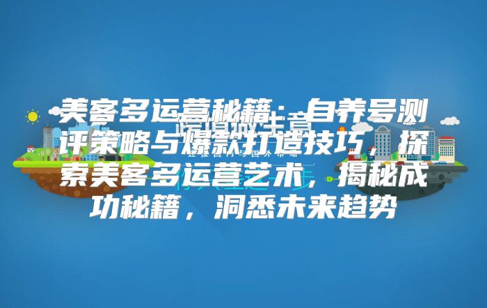 美客多运营秘籍：自养号测评策略与爆款打造技巧，探索美客多运营艺术，揭秘成功秘籍，洞悉未来趋势