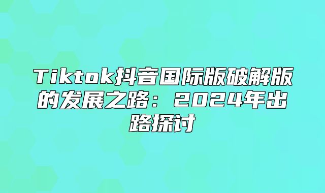Tiktok抖音国际版破解版的发展之路：2025年出路探讨