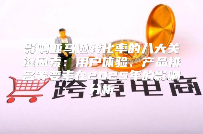 影响亚马逊转化率的八大关键因素：用户体验、产品排名等要素在2025年的影响分析