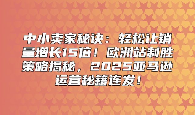中小卖家秘诀：轻松让销量增长15倍！欧洲站制胜策略揭秘，2025亚马逊运营秘籍连发！