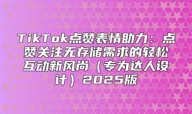 TikTok点赞表情助力：点赞关注无存储需求的轻松互动新风尚专为达人设计2025版