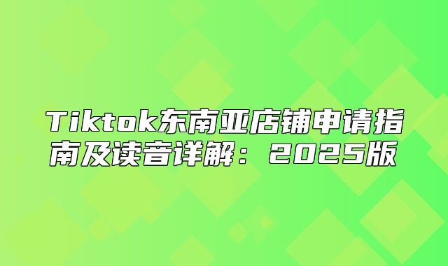 Tiktok东南亚店铺申请指南及读音详解：2025版