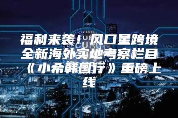 福利来袭！风口星跨境全新海外实地考察栏目小希韩国行重磅上线