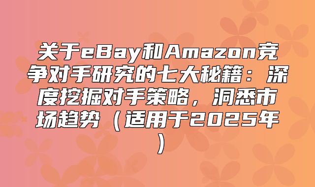 关于eBay和Amazon竞争对手研究的七大秘籍：深度挖掘对手策略，洞悉市场趋势适用于2025年