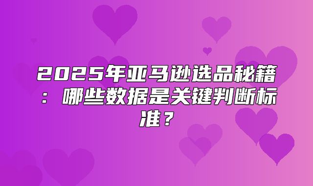 2025年亚马逊选品秘籍：哪些数据是关键判断标准？