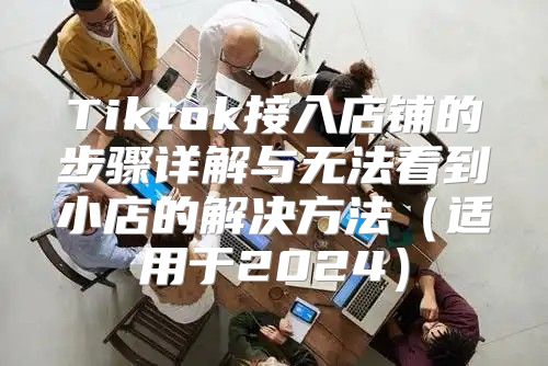 Tiktok接入店铺的步骤详解与无法看到小店的解决方法适用于2025