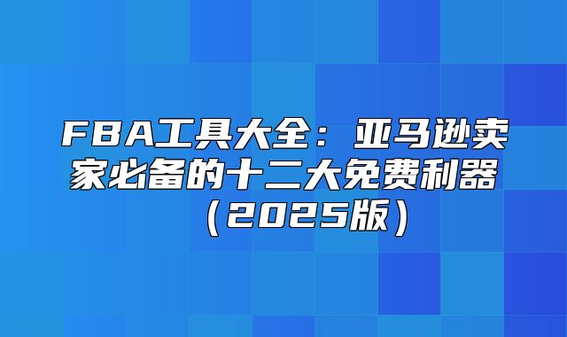 FBA工具大全：亚马逊卖家必备的十二大免费利器2025版