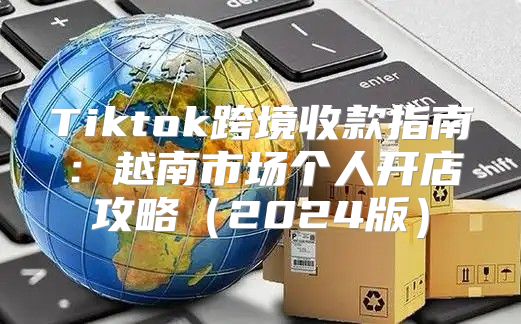 Tiktok跨境收款指南：越南市场个人开店攻略2025版