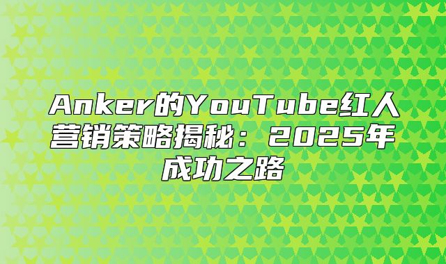 Anker的YouTube红人营销策略揭秘：2025年成功之路
