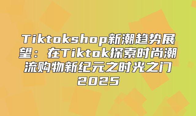 Tiktokshop新潮趋势展望：在Tiktok探索时尚潮流购物新纪元之时光之门2025